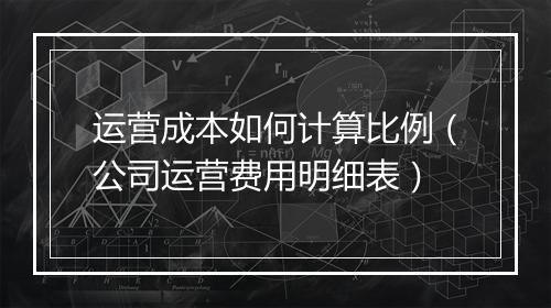 运营成本如何计算比例（公司运营费用明细表）