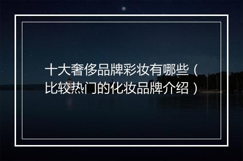 十大奢侈品牌彩妆有哪些（比较热门的化妆品牌介绍）