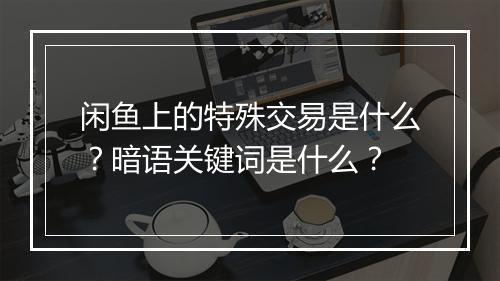 闲鱼上的特殊交易是什么？暗语关键词是什么？