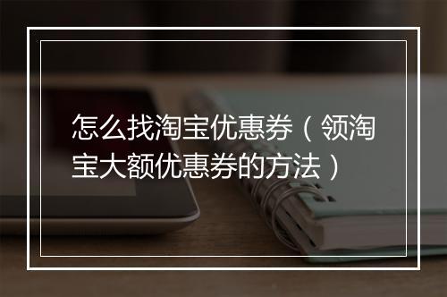 怎么找淘宝优惠券（领淘宝大额优惠券的方法）