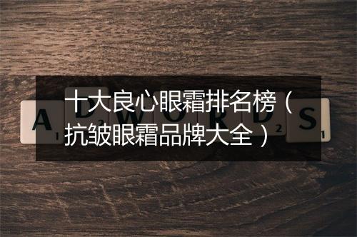 十大良心眼霜排名榜（抗皱眼霜品牌大全）