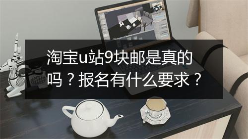 淘宝u站9块邮是真的吗？报名有什么要求？