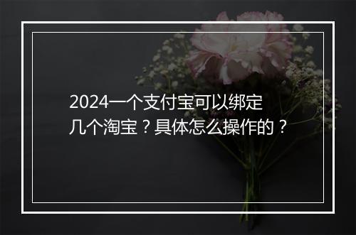 2024一个支付宝可以绑定几个淘宝？具体怎么操作的？