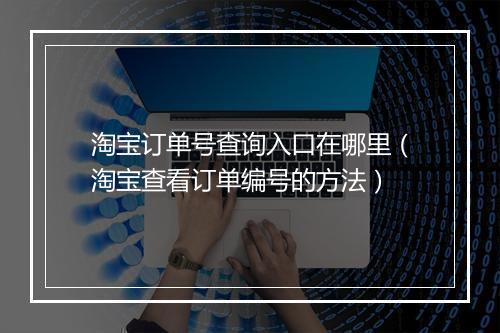 淘宝订单号查询入口在哪里（淘宝查看订单编号的方法）