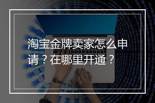 淘宝金牌卖家怎么申请？在哪里开通？
