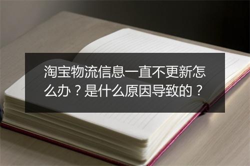 淘宝物流信息一直不更新怎么办？是什么原因导致的？