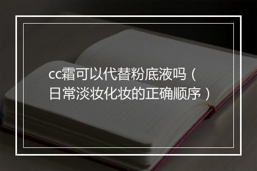 cc霜可以代替粉底液吗（日常淡妆化妆的正确顺序）