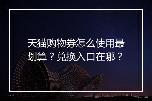 天猫购物券怎么使用最划算？兑换入口在哪？