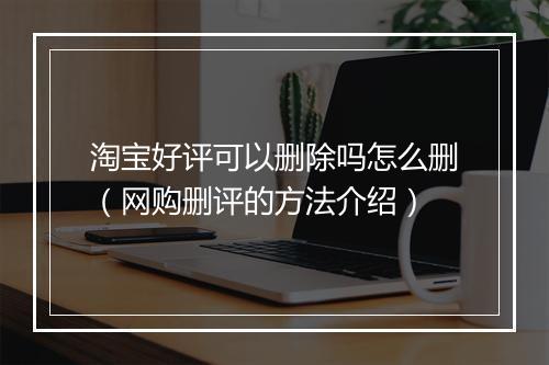 淘宝好评可以删除吗怎么删（网购删评的方法介绍）