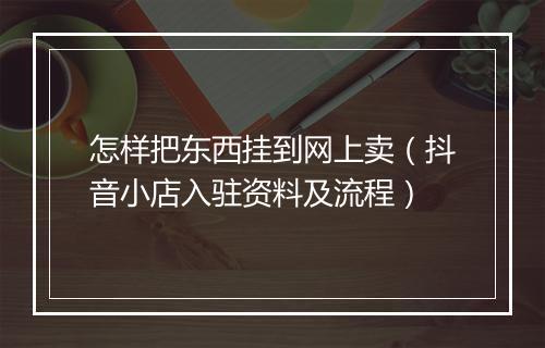 怎样把东西挂到网上卖（抖音小店入驻资料及流程）