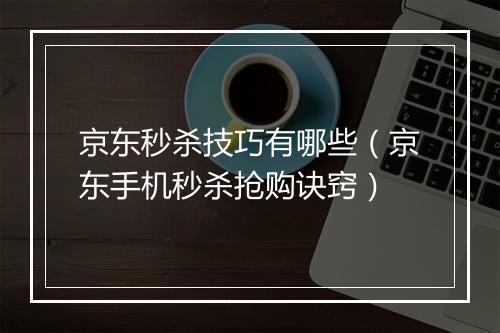 京东秒杀技巧有哪些（京东手机秒杀抢购诀窍）