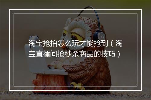 淘宝抢拍怎么玩才能抢到（淘宝直播间抢秒杀商品的技巧）