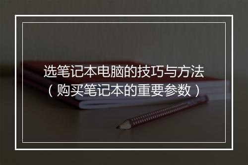 选笔记本电脑的技巧与方法（购买笔记本的重要参数）