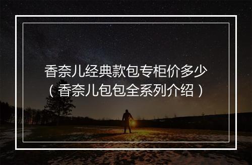 香奈儿经典款包专柜价多少（香奈儿包包全系列介绍）