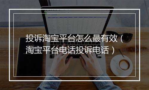 投诉淘宝平台怎么最有效（淘宝平台电话投诉电话）