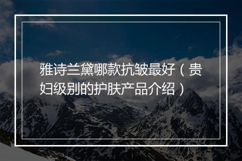 雅诗兰黛哪款抗皱最好（贵妇级别的护肤产品介绍）