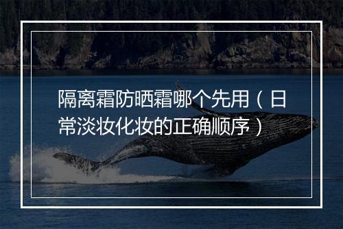 隔离霜防晒霜哪个先用（日常淡妆化妆的正确顺序）