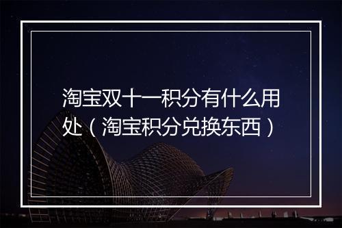 淘宝双十一积分有什么用处（淘宝积分兑换东西）