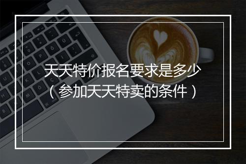 天天特价报名要求是多少（参加天天特卖的条件）