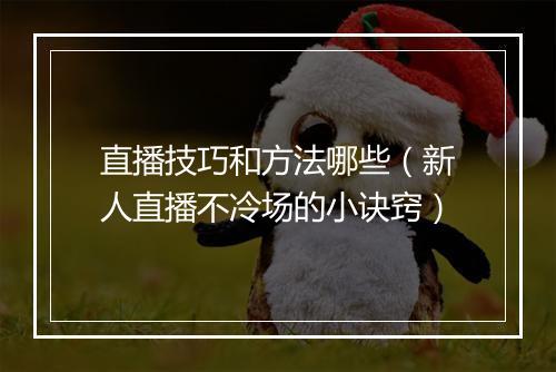 直播技巧和方法哪些（新人直播不冷场的小诀窍）
