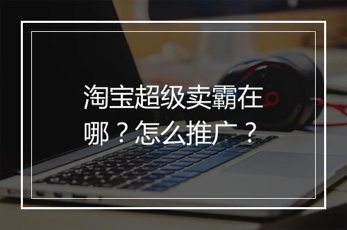 淘宝超级卖霸在哪？怎么推广？