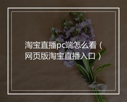 淘宝直播pc端怎么看（网页版淘宝直播入口）