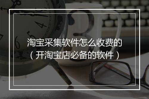 淘宝采集软件怎么收费的（开淘宝店必备的软件）