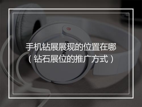 手机钻展展现的位置在哪（钻石展位的推广方式）