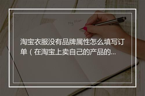 淘宝衣服没有品牌属性怎么填写订单（在淘宝上卖自己的产品的方法）