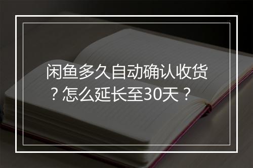 闲鱼多久自动确认收货？怎么延长至30天？