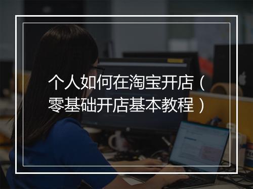 个人如何在淘宝开店（零基础开店基本教程）