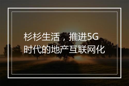 杉杉生活，推进5G时代的地产互联网化