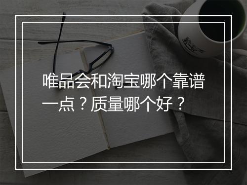 唯品会和淘宝哪个靠谱一点？质量哪个好？
