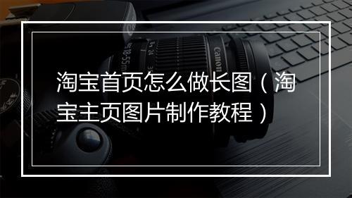 淘宝首页怎么做长图（淘宝主页图片制作教程）
