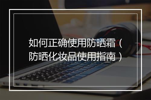 如何正确使用防晒霜（防晒化妆品使用指南）