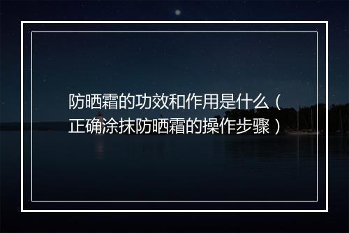 防晒霜的功效和作用是什么（正确涂抹防晒霜的操作步骤）