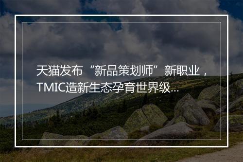 天猫发布“新品策划师”新职业，TMIC造新生态孕育世界级选手