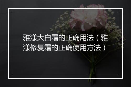 雅漾大白霜的正确用法（雅漾修复霜的正确使用方法）
