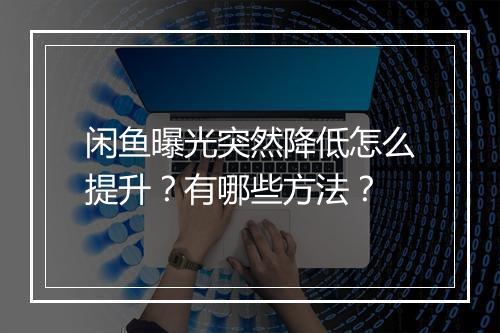闲鱼曝光突然降低怎么提升？有哪些方法？
