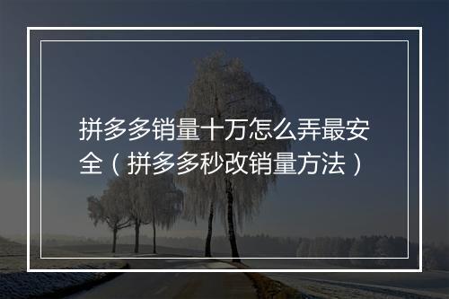 拼多多销量十万怎么弄最安全（拼多多秒改销量方法）