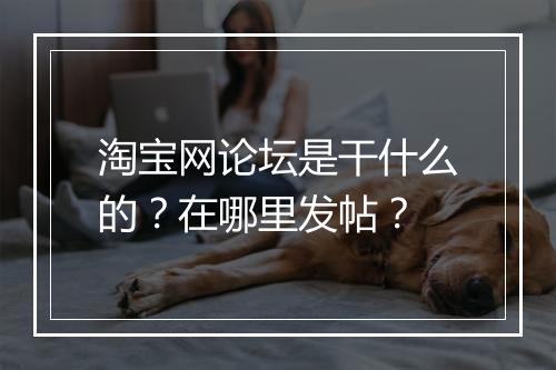 淘宝网论坛是干什么的？在哪里发帖？