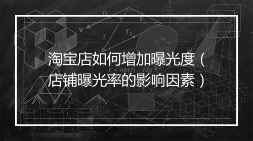 淘宝店如何增加曝光度（店铺曝光率的影响因素）