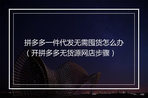 拼多多一件代发无需囤货怎么办（开拼多多无货源网店步骤）