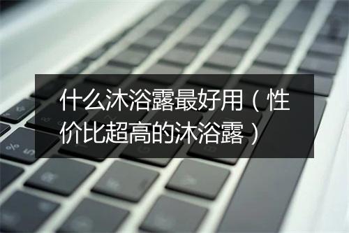 什么沐浴露最好用（性价比超高的沐浴露）