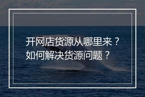 开网店货源从哪里来？如何解决货源问题？