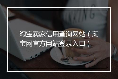 淘宝卖家信用查询网站（淘宝网官方网站登录入口）