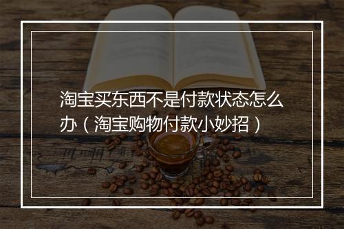 淘宝买东西不是付款状态怎么办（淘宝购物付款小妙招）