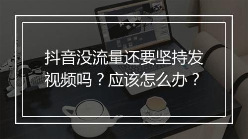 抖音没流量还要坚持发视频吗？应该怎么办？