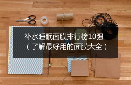 补水睡眠面膜排行榜10强（了解最好用的面膜大全）