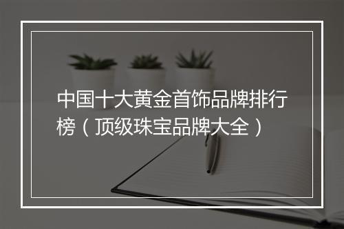 中国十大黄金首饰品牌排行榜（顶级珠宝品牌大全）